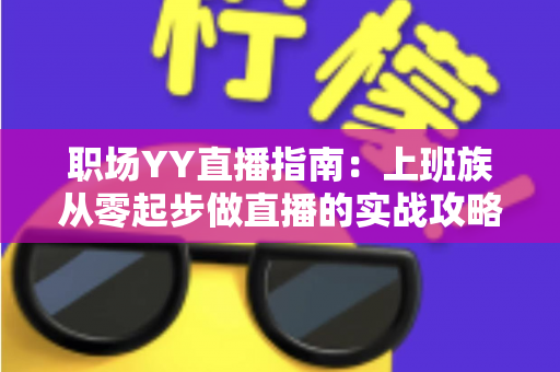 职场YY直播指南：上班族从零起步做直播的实战攻略与变现秘籍