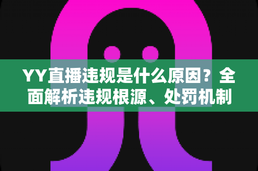 YY直播违规是什么原因?全面解析违规根源、处罚机制与规避指南 YY直播违规是什么原因?全面解析违规根源、处罚机制与规避指南