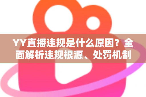 YY直播违规是什么原因？全面解析违规根源、处罚机制与规避指南