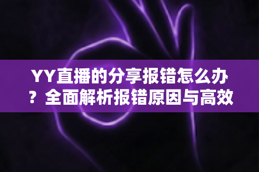 YY直播的分享报错怎么办?全面解析报错原因与高效解决方法指南 YY直播的分享报错怎么办?全面解析报错原因与高效解决方法指南