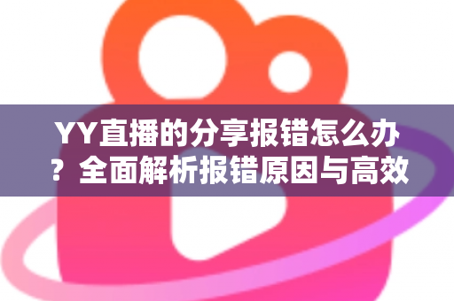 YY直播的分享报错怎么办？全面解析报错原因与高效解决方法指南