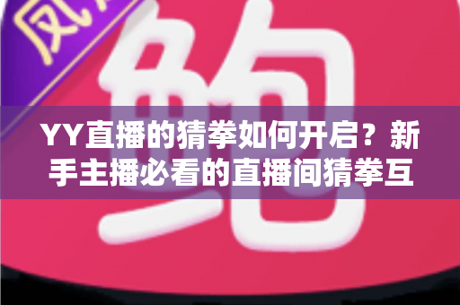 YY直播的猜拳如何开启?新手主播必看的直播间猜拳互动开启攻略与玩法指南 YY直播的猜拳如何开启?新手主播必看的直播间猜拳互动开启攻略与玩法指南