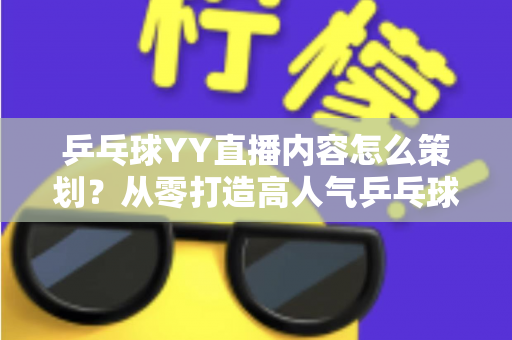 乒乓球YY直播内容怎么策划?从零打造高人气乒乓球直播间的全流程实战指南 乒乓球YY直播内容怎么策划?从零打造高人气乒乓球直播间的全流程实战指南