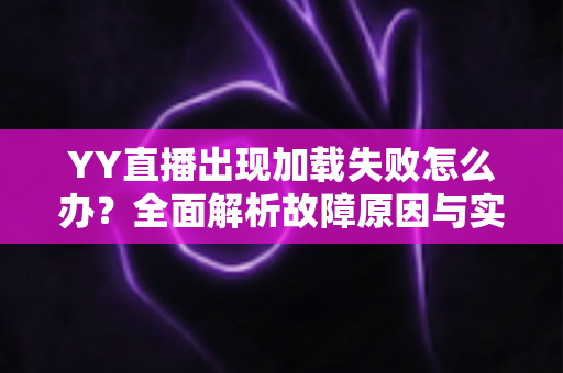 YY直播出现加载失败怎么办?全面解析故障原因与实用解决方法大全 YY直播出现加载失败怎么办?全面解析故障原因与实用解决方法大全