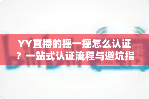 YY直播的摇一摇怎么认证？一站式认证流程与避坑指南全解析
