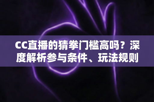 CC直播的猜拳门槛高吗?深度解析参与条件、玩法规则与新手攻略 CC直播的猜拳门槛高吗?深度解析参与条件、玩法规则与新手攻略