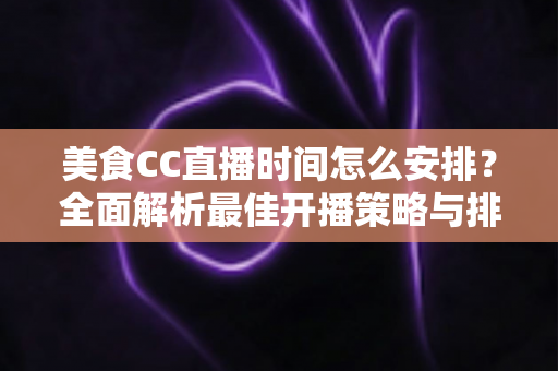 美食CC直播时间怎么安排？全面解析最佳开播策略与排期技巧，助你快速涨粉变现
