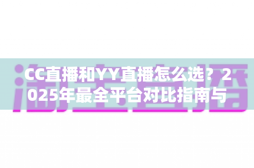 CC直播和YY直播怎么选?2025年最全平台对比指南与实用建议 CC直播和YY直播怎么选?2025年最全平台对比指南与实用建议