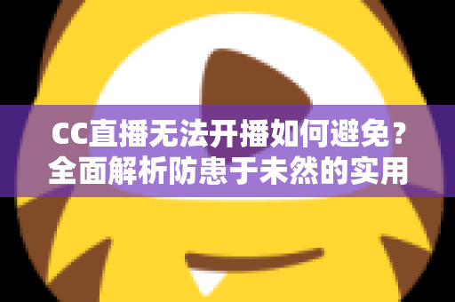 CC直播无法开播如何避免?全面解析防患于未然的实用指南与开播前检查清单 CC直播无法开播如何避免?全面解析防患于未然的实用指南与开播前检查清单