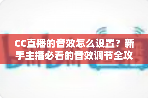 CC直播的音效怎么设置？新手主播必看的音效调节全攻略与实用技巧