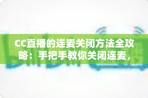 CC直播的连麦关闭方法全攻略：手把手教你关闭连麦，打造专属纯净直播间