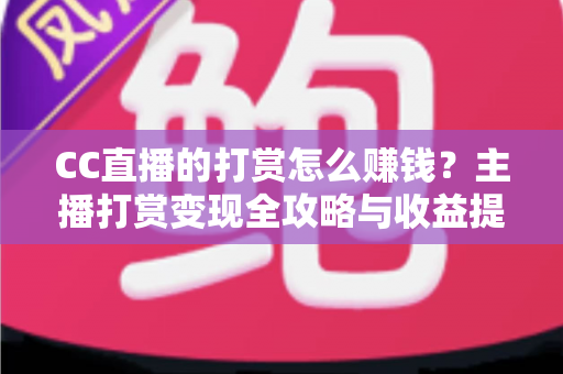 CC直播的打赏怎么赚钱?主播打赏变现全攻略与收益提升实用指南 CC直播的打赏怎么赚钱?主播打赏变现全攻略与收益提升实用指南