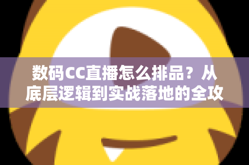 数码CC直播怎么排品?从底层逻辑到实战落地的全攻略 数码CC直播怎么排品?从底层逻辑到实战落地的全攻略