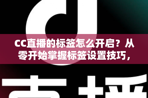 CC直播的标签怎么开启?从零开始掌握标签设置技巧,让你的直播间快速被更多人看见 CC直播的标签怎么开启?从零开始掌握标签设置技巧,让你的直播间快速被更多人看见