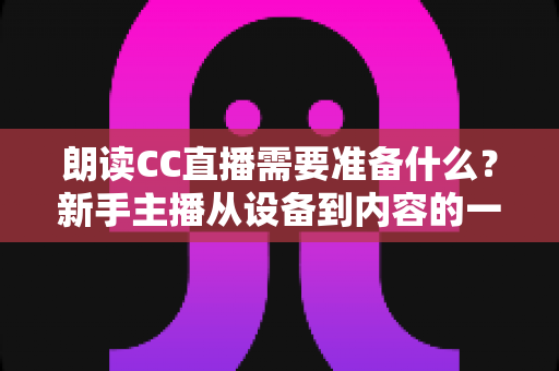 朗读CC直播需要准备什么?新手主播从设备到内容的一站式开播指南 朗读CC直播需要准备什么?新手主播从设备到内容的一站式开播指南