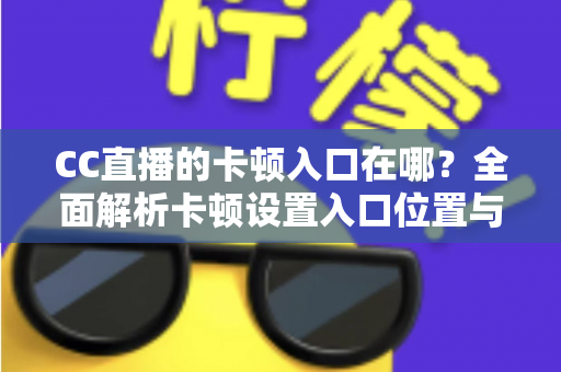 CC直播的卡顿入口在哪？全面解析卡顿设置入口位置与流畅观看优化全攻略