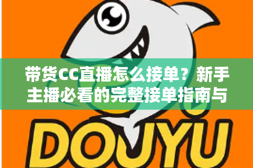 带货CC直播怎么接单？新手主播必看的完整接单指南与实战技巧