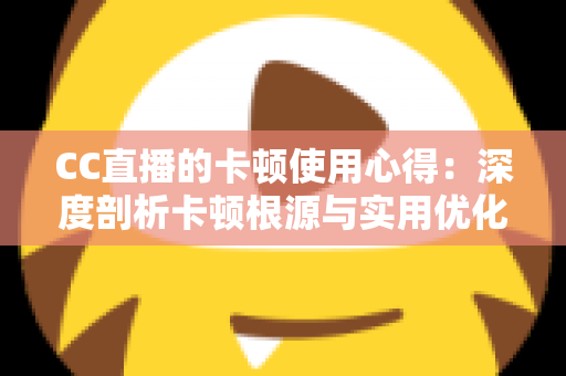 CC直播的卡顿使用心得：深度剖析卡顿根源与实用优化技巧，助你畅享流畅直播体验