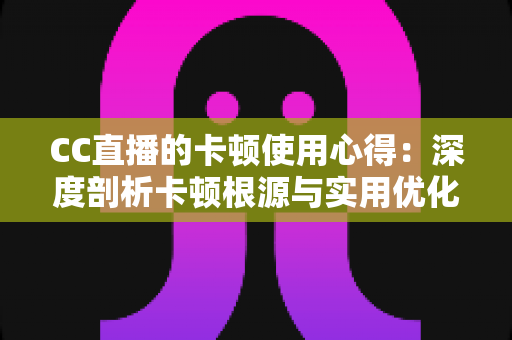 CC直播的卡顿使用心得：深度剖析卡顿根源与实用优化技巧，助你畅享流畅直播体验