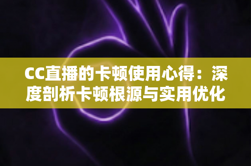 CC直播的卡顿使用心得：深度剖析卡顿根源与实用优化技巧，助你畅享流畅直播体验