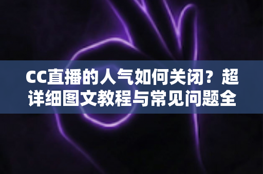 CC直播的人气如何关闭？超详细图文教程与常见问题全解析