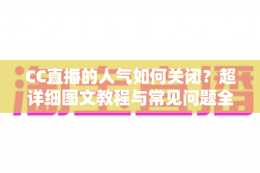 CC直播的人气如何关闭？超详细图文教程与常见问题全解析