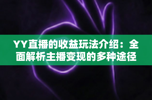 YY直播的收益玩法介绍：全面解析主播变现的多种途径与实用技巧