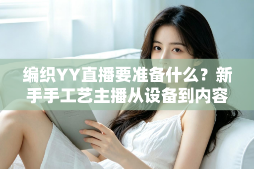 编织YY直播要准备什么？新手手工艺主播从设备到内容的开播全攻略