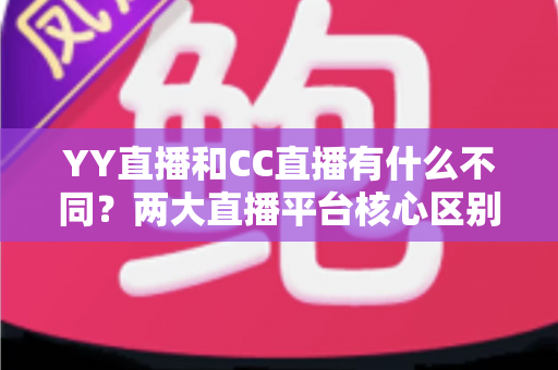 YY直播和CC直播有什么不同？两大直播平台核心区别与选择全攻略