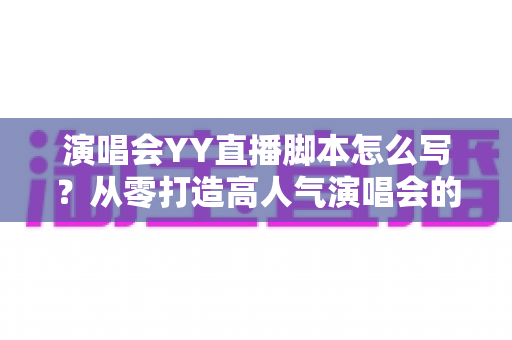 演唱会YY直播脚本怎么写？从零打造高人气演唱会的全流程实操指南