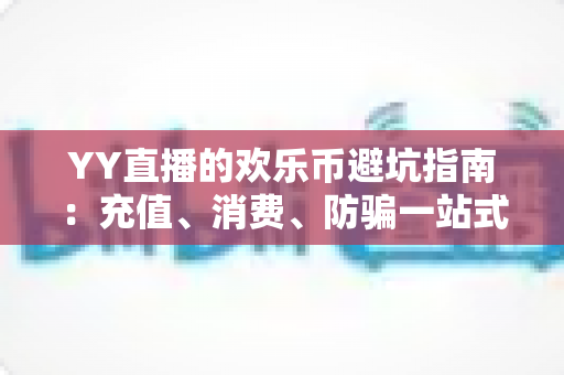 YY直播的欢乐币避坑指南：充值、消费、防骗一站式攻略，帮你守住每一分钱