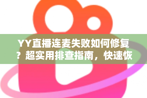YY直播连麦失败如何修复？超实用排查指南，快速恢复连麦功能