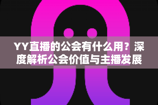 YY直播的公会有什么用?深度解析公会价值与主播发展全攻略 YY直播的公会有什么用?深度解析公会价值与主播发展全攻略
