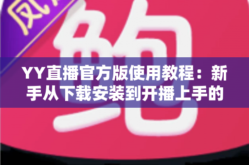 YY直播官方版使用教程：新手从下载安装到开播上手的完整指南