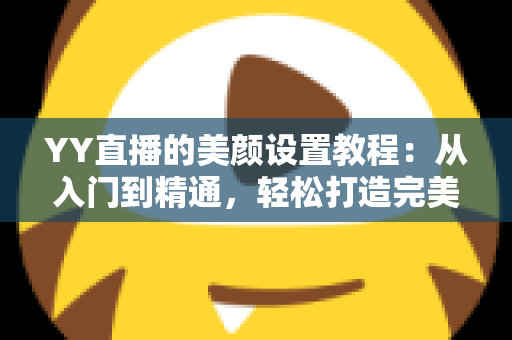 YY直播的美颜设置教程:从入门到精通,轻松打造完美镜头形象 YY直播的美颜设置教程:从入门到精通,轻松打造完美镜头形象