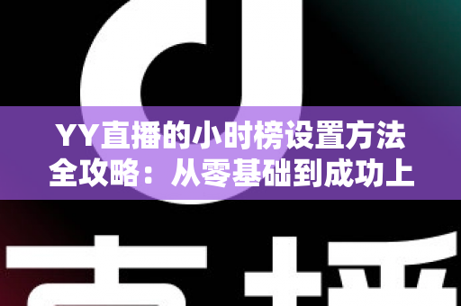 YY直播的小时榜设置方法全攻略：从零基础到成功上榜的完整指南，助你快速提升直播间人气与收益