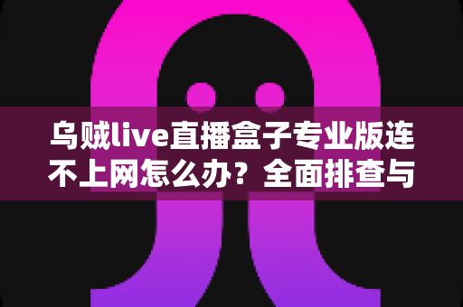 乌贼live直播盒子专业版连不上网怎么办？全面排查与解决指南助你快速恢复观看