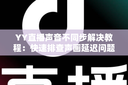 YY直播声音不同步解决教程：快速排查声画延迟问题的完整实用指南