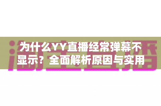 为什么YY直播经常弹幕不显示？全面解析原因与实用解决指南