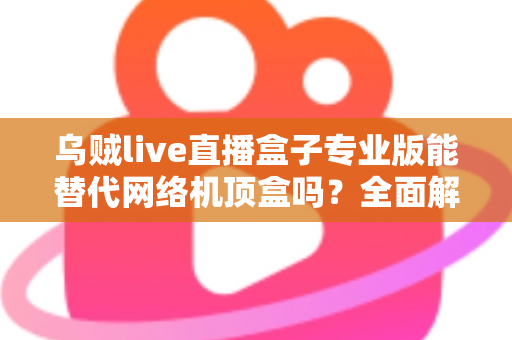 乌贼live直播盒子专业版能替代网络机顶盒吗？全面解析直播盒子与网络机顶盒的差异与选购指南