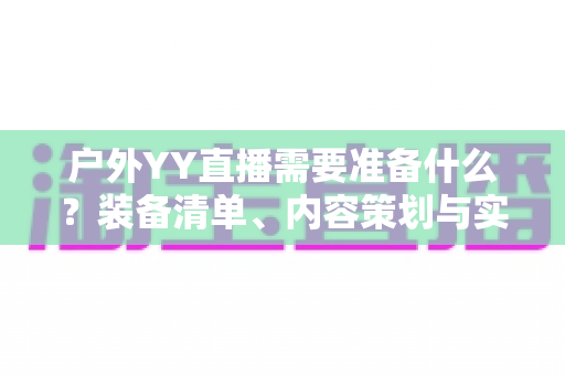 户外YY直播需要准备什么?装备清单、内容策划与实战准备全指南 户外YY直播需要准备什么?装备清单、内容策划与实战准备全指南