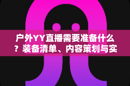 户外YY直播需要准备什么？装备清单、内容策划与实战准备全指南