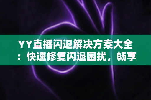 YY直播闪退解决方案大全：快速修复闪退困扰，畅享稳定流畅的直播体验