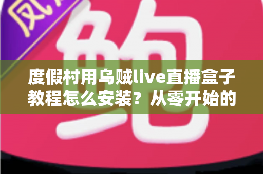 度假村用乌贼live直播盒子教程怎么安装?从零开始的完整安装与运营实战指南 度假村用乌贼live直播盒子教程怎么安装?从零开始的完整安装与运营实战指南