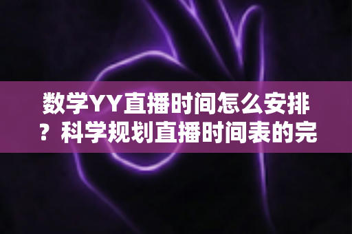 数学YY直播时间怎么安排?科学规划直播时间表的完整指南与实用技巧 数学YY直播时间怎么安排?科学规划直播时间表的完整指南与实用技巧