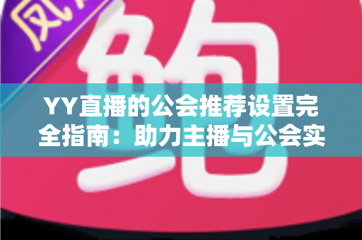 YY直播的公会推荐设置完全指南：助力主播与公会实现流量增长的实用攻略