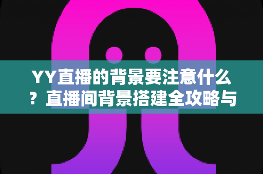 YY直播的背景要注意什么？直播间背景搭建全攻略与避坑指南