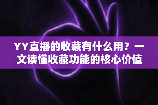 YY直播的收藏有什么用？一文读懂收藏功能的核心价值与实用技巧