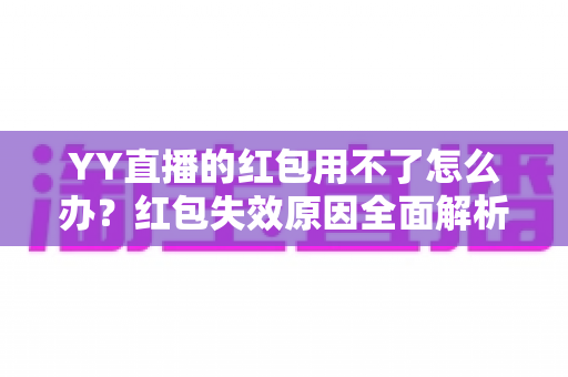 YY直播的红包用不了怎么办?红包失效原因全面解析与实用解决方案指南 YY直播的红包用不了怎么办?红包失效原因全面解析与实用解决方案指南