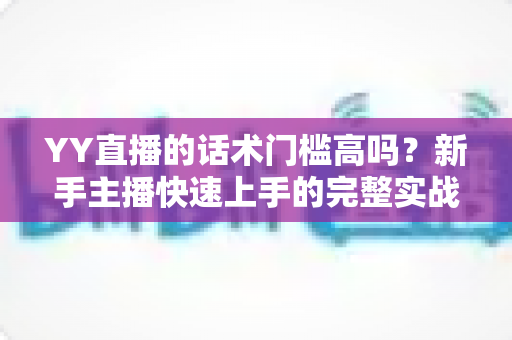 YY直播的话术门槛高吗？新手主播快速上手的完整实战指南